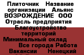 Плиточник › Название организации ­ Альянс ВОЗРОЖДЕНИЕ, ООО › Отрасль предприятия ­ Благоустройство территорий › Минимальный оклад ­ 110 000 - Все города Работа » Вакансии   . Ненецкий АО,Волоковая д.